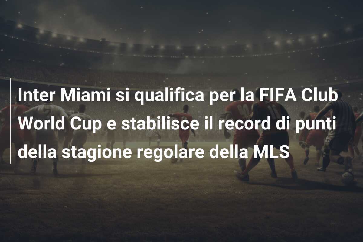 Inter Miami si qualifica per la FIFA Club World Cup e stabilisce il record di punti della stagione regolare della MLS