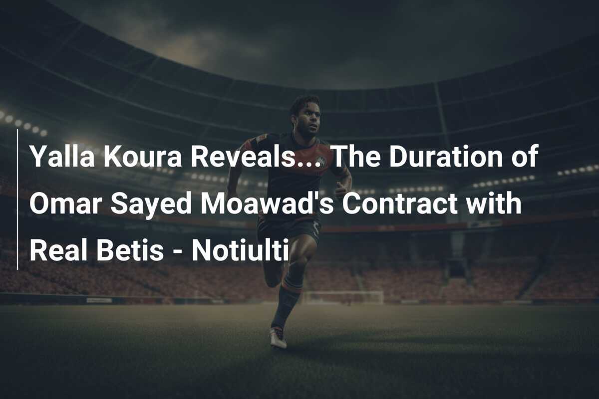 Yalla Koura Rivela... La Durata del Contratto di Omar Sayed Moawad con il Real Betis - Notiulti