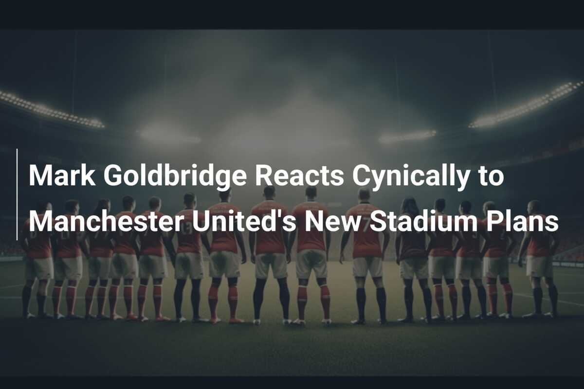 Mark Goldbridge Reacts Cynically to Manchester United's New Stadium ...