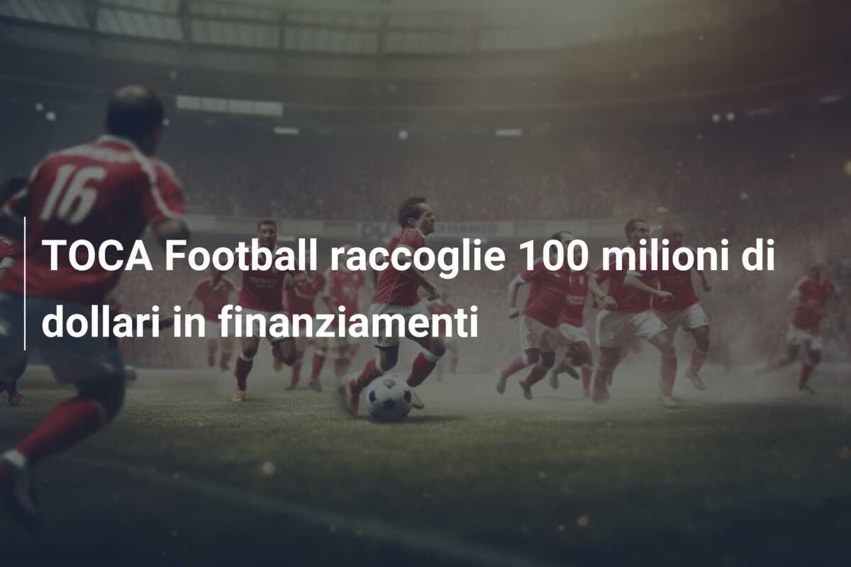 TOCA Football raccoglie 100 milioni di dollari in finanziamenti