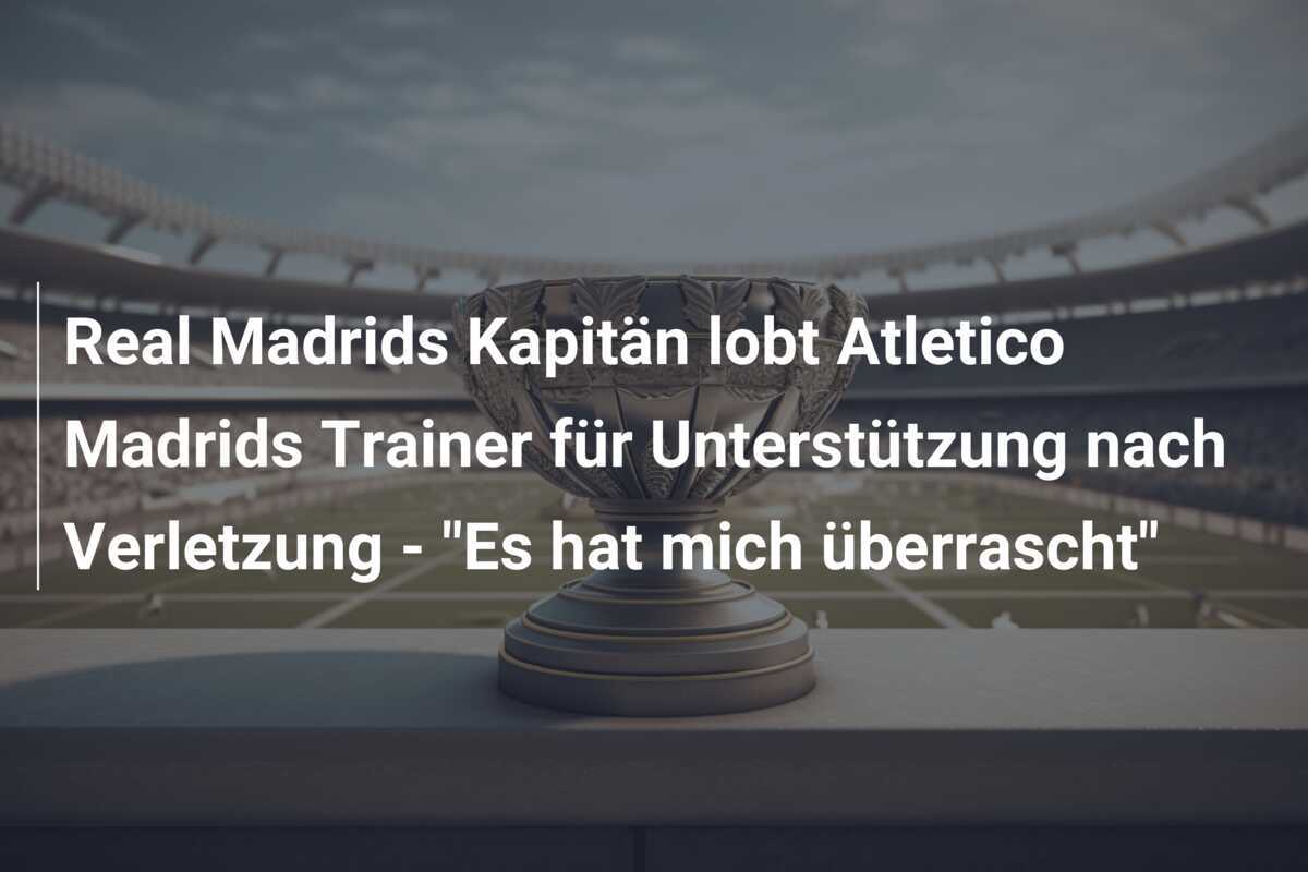 Real Madrids Kapitän lobt Atletico Madrids Trainer für Unterstützung nach Verletzung - "Es hat mich überrascht"
