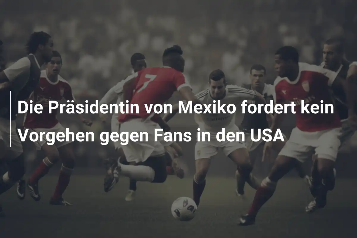 Die Präsidentin von Mexiko fordert kein Vorgehen gegen Fans in den USA
