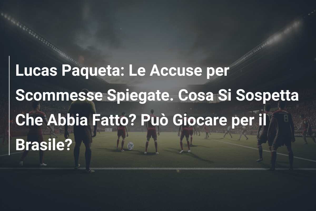 Lucas Paqueta: Le Accuse per Scommesse Spiegate. Cosa Si Sospetta Che Abbia Fatto? Può Giocare per il Brasile?