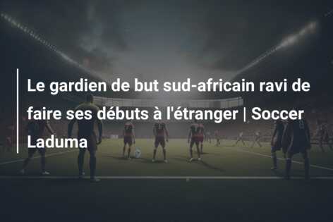 Le gardien de but sud-africain ravi de faire ses débuts à l’étranger | Soccer Laduma