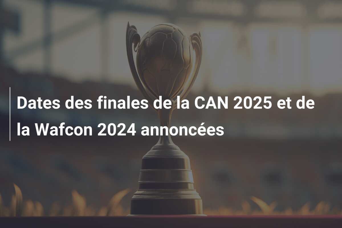 Dates des finales de la CAN 2025 et de la Wafcon 2024 annoncées