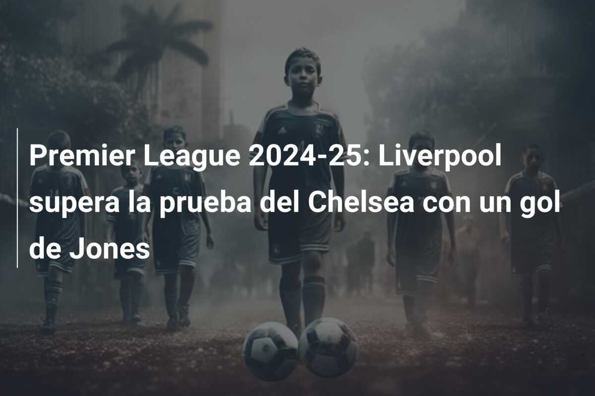 Premier League 2024-25: Liverpool supera la prueba del Chelsea con un gol de Jones