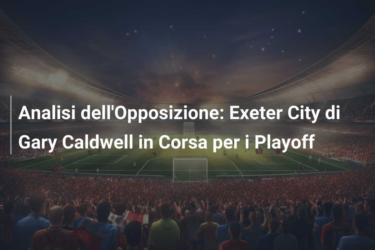 Analisi dell'Opposizione: Exeter City di Gary Caldwell in Corsa per i Playoff