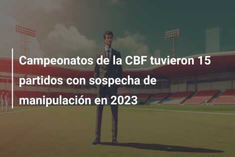 Campeonatos de la CBF tuvieron 15 partidos con sospecha de manipulación en 2023