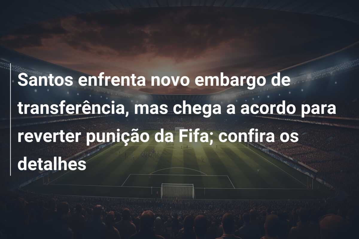 Santos enfrenta novo embargo de transferência, mas chega a acordo para reverter punição da Fifa; confira os detalhes