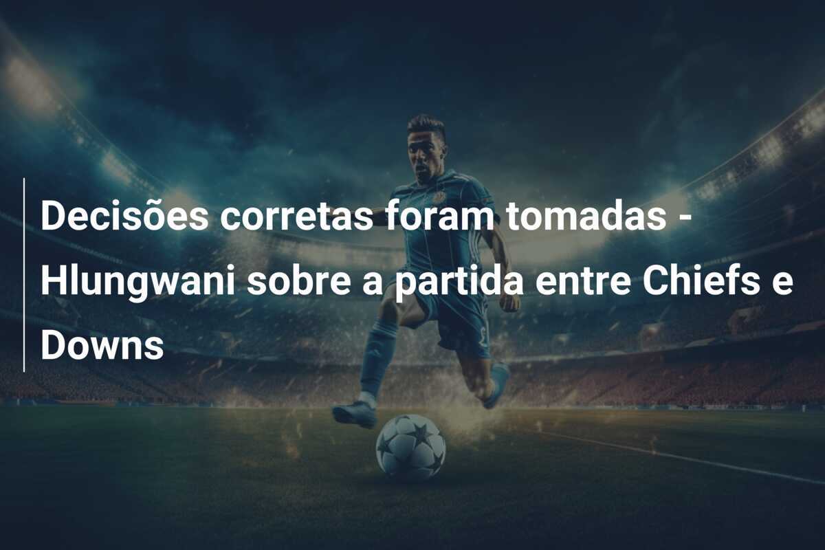 Decisões corretas foram tomadas - Hlungwani sobre a partida entre Chiefs e Downs