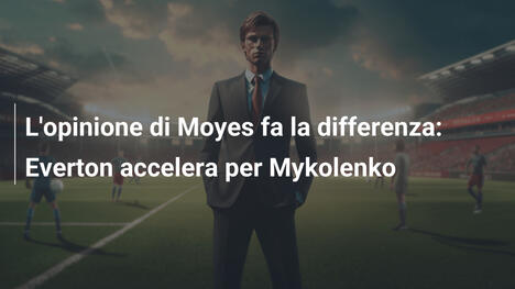 L'opinione di Moyes fa la differenza: Everton accelera per Mykolenko