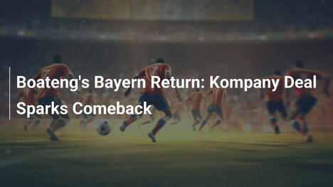 Boatengs Rückkehr zu Bayern: Kompany-Deal weckt Hoffnungen