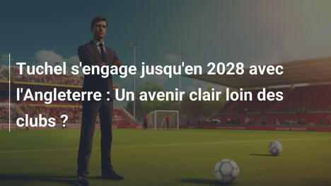 Tuchel s'engage jusqu'en 2028 avec l'Angleterre : Un avenir clair loin des clubs ?