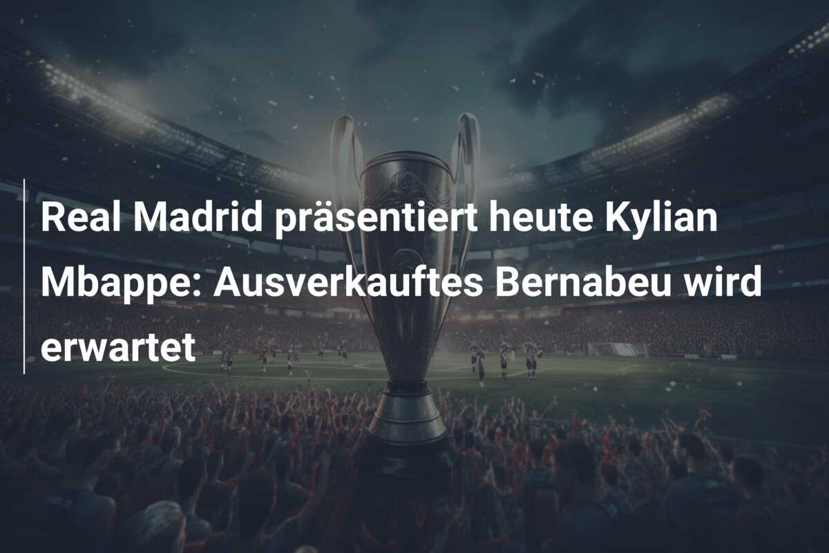 Real Madrid präsentiert heute Kylian Mbappe: Ausverkauftes Bernabeu wird erwartet