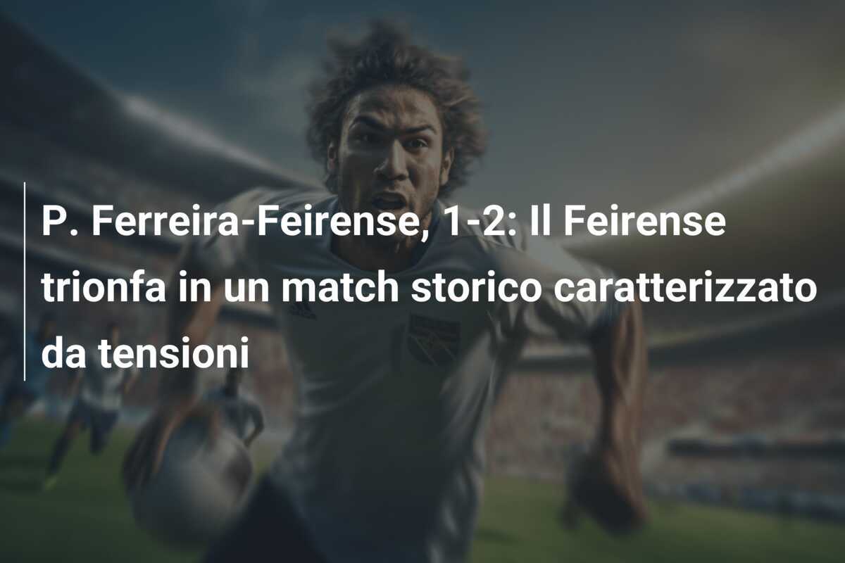 P. Ferreira-Feirense, 1-2: Il Feirense trionfa in un match storico caratterizzato da tensioni