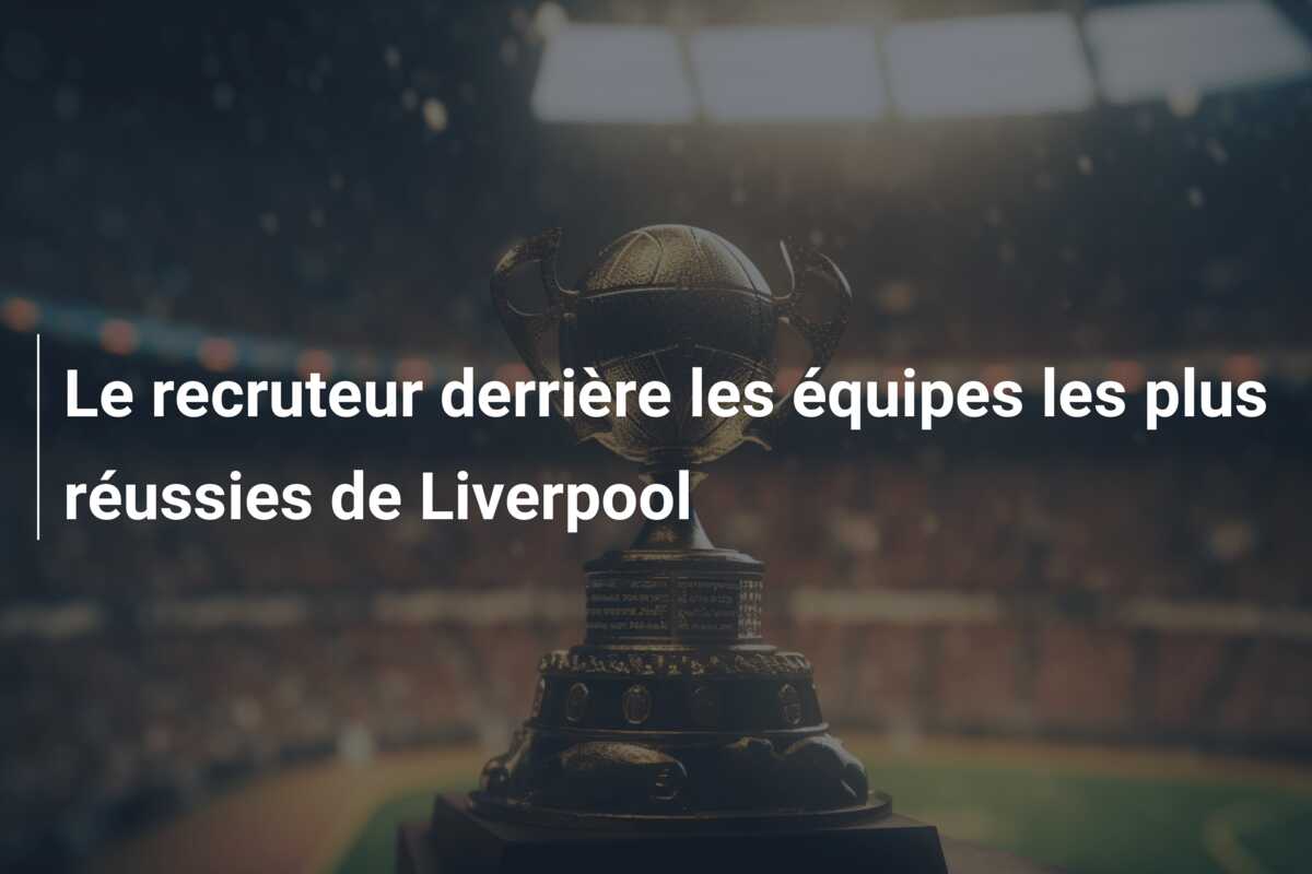 Le recruteur derrière les équipes les plus réussies de Liverpool