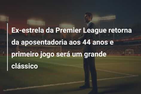 Ex-estrela da Premier League retorna da aposentadoria aos 44 anos e primeiro jogo será um grande clássico
