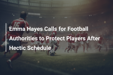 Emma Hayes Calls for Football Authorities to Protect Players After Hectic Schedule