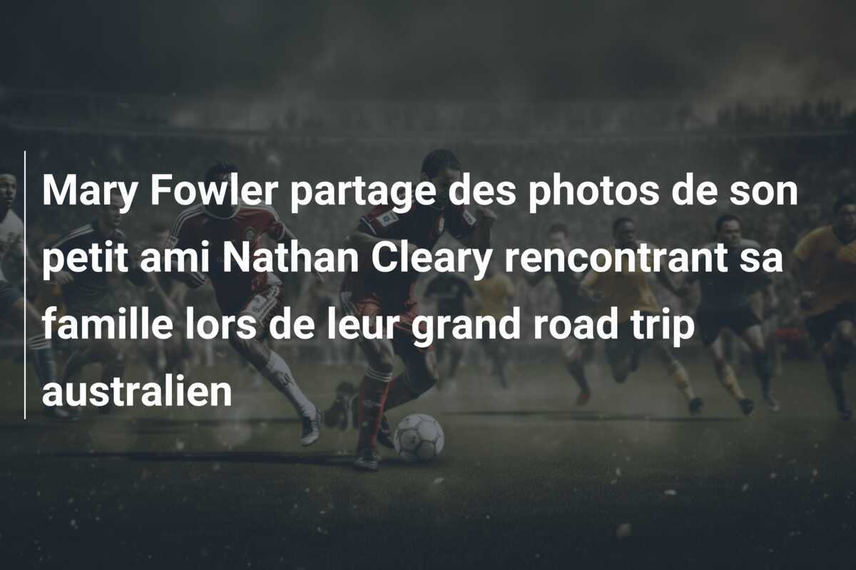 Mary Fowler partage des photos de son petit ami Nathan Cleary rencontrant sa famille lors de leur grand road trip australien