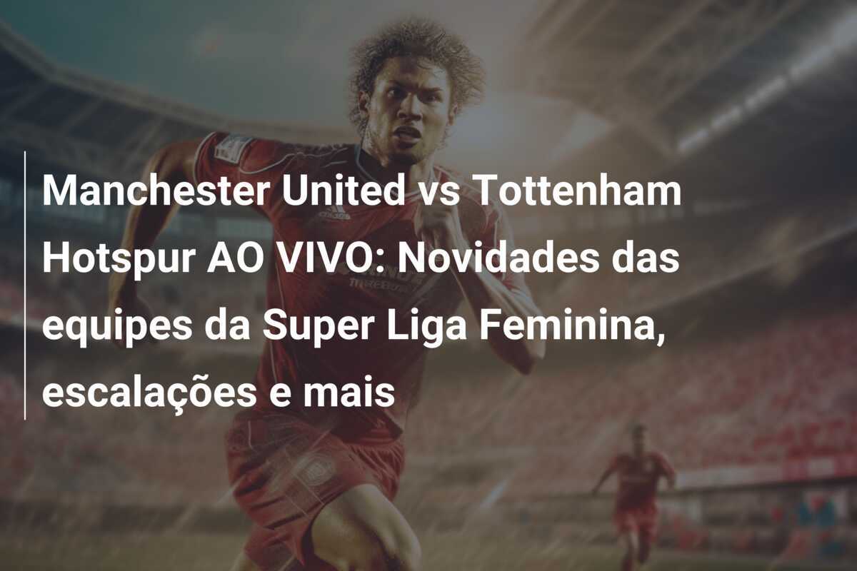 Manchester United vs Tottenham Hotspur AO VIVO: Novidades das equipes da Super Liga Feminina, escalações e mais