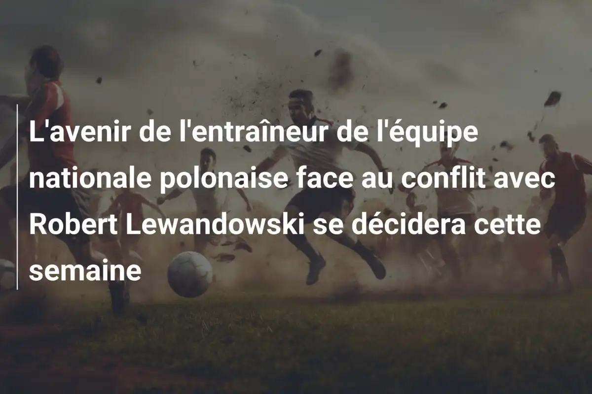L'avenir de l'entraîneur de l'équipe nationale polonaise face au conflit avec Robert Lewandowski se décidera cette semaine