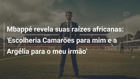 Mbappé revela suas raízes africanas: 'Escolheria Camarões para mim e a Argélia para o meu irmão'
