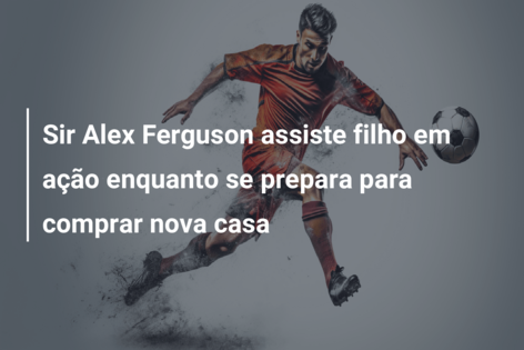 Sir Alex Ferguson assiste filho em ação enquanto se prepara para comprar nova casa