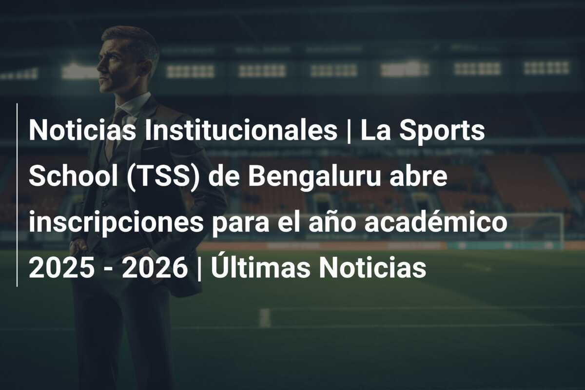 Noticias Institucionales | La Sports School (TSS) de Bengaluru abre inscripciones para el año académico 2025 - 2026 | Últimas Noticias