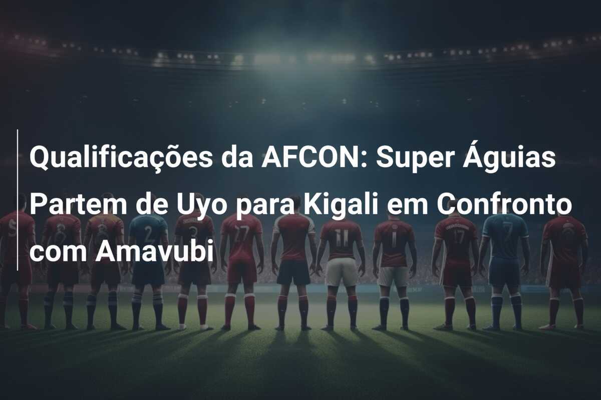 Qualificações da AFCON: Super Águias Partem de Uyo para Kigali em Confronto com Amavubi
