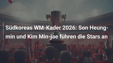 Südkoreas WM-Kader 2026: Son Heung-min und Kim Min-jae führen die Stars an
