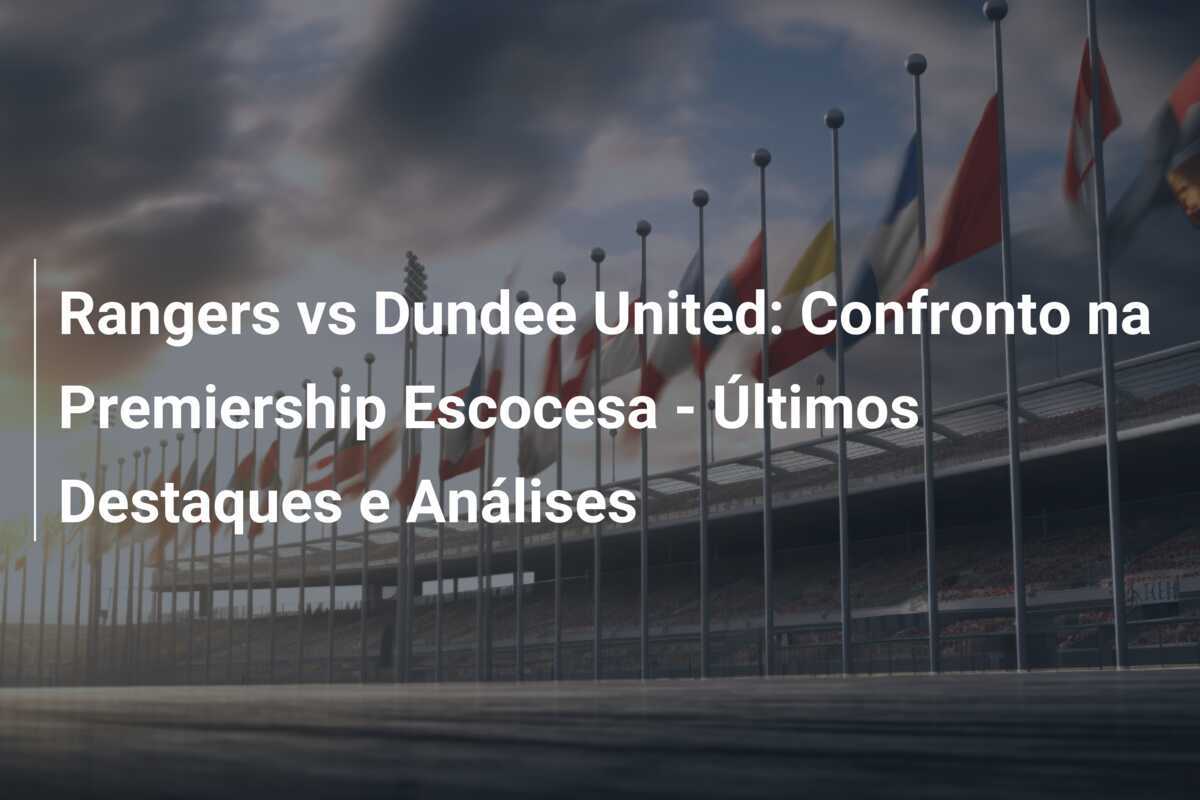 Rangers vs Dundee United: Confronto na Premiership Escocesa - Últimos Destaques e Análises