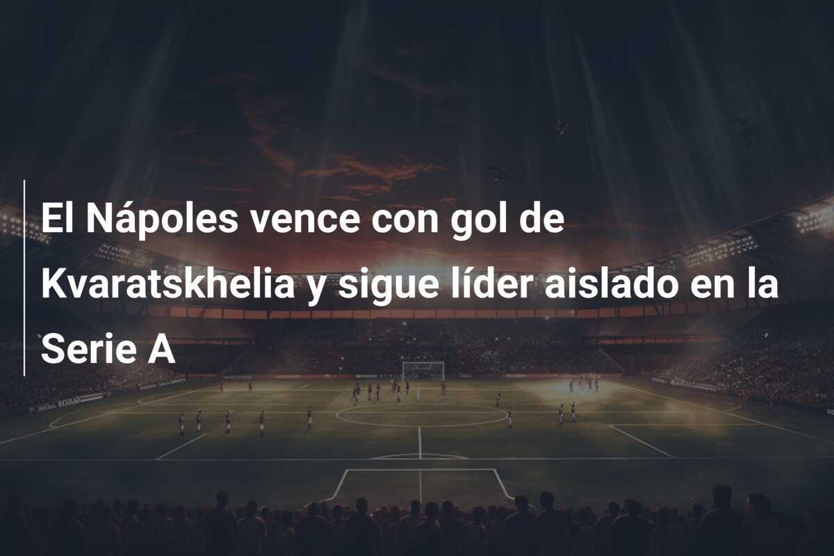 El Nápoles vence con gol de Kvaratskhelia y sigue líder aislado en la Serie A