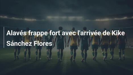 Alavés frappe fort avec l'arrivée de Kike Sánchez Flores