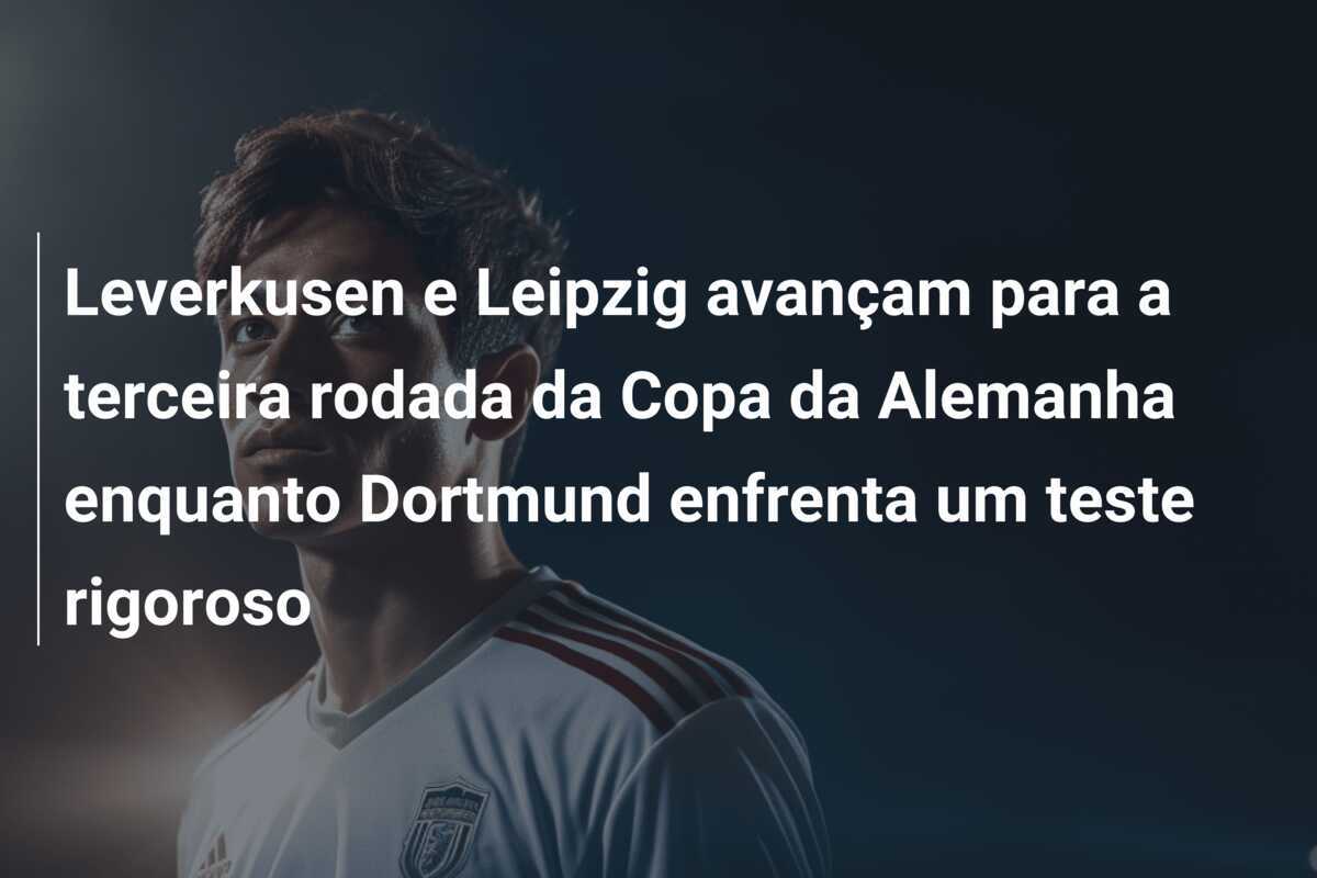 Leverkusen e Leipzig avançam para a terceira rodada da Copa da Alemanha enquanto Dortmund enfrenta um teste rigoroso