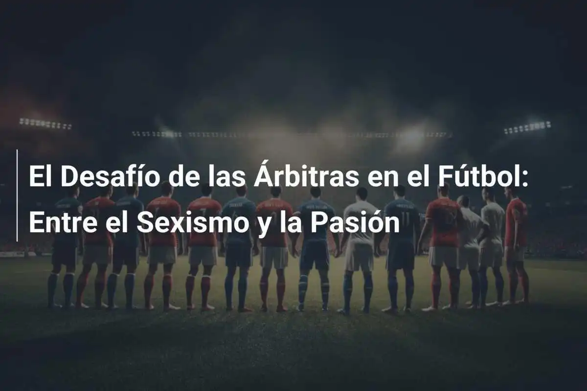 El Desafío de las Árbitras en el Fútbol: Entre el Sexismo y la Pasión