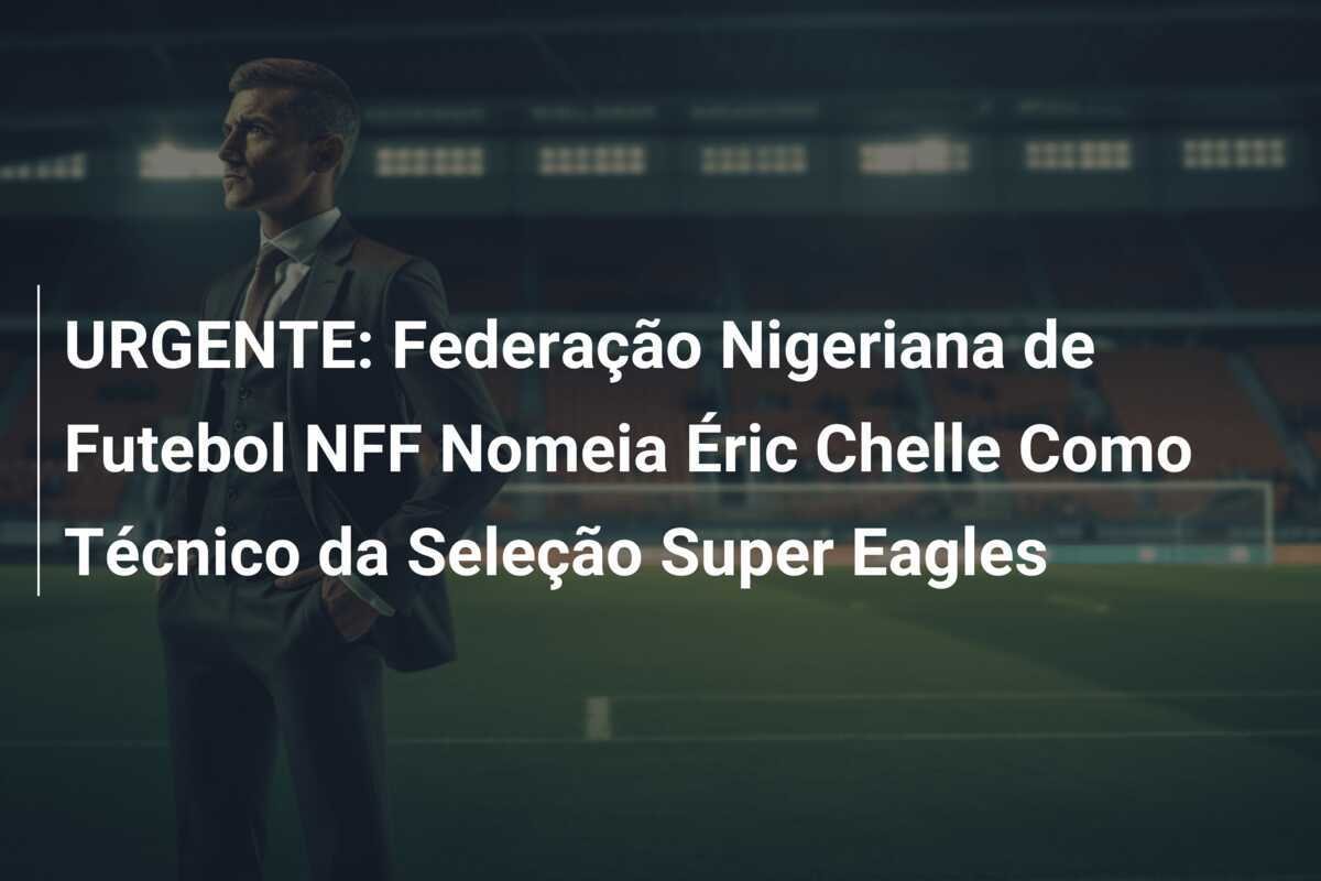URGENTE: Federação Nigeriana de Futebol NFF Nomeia Éric Chelle Como Técnico da Seleção Super Eagles