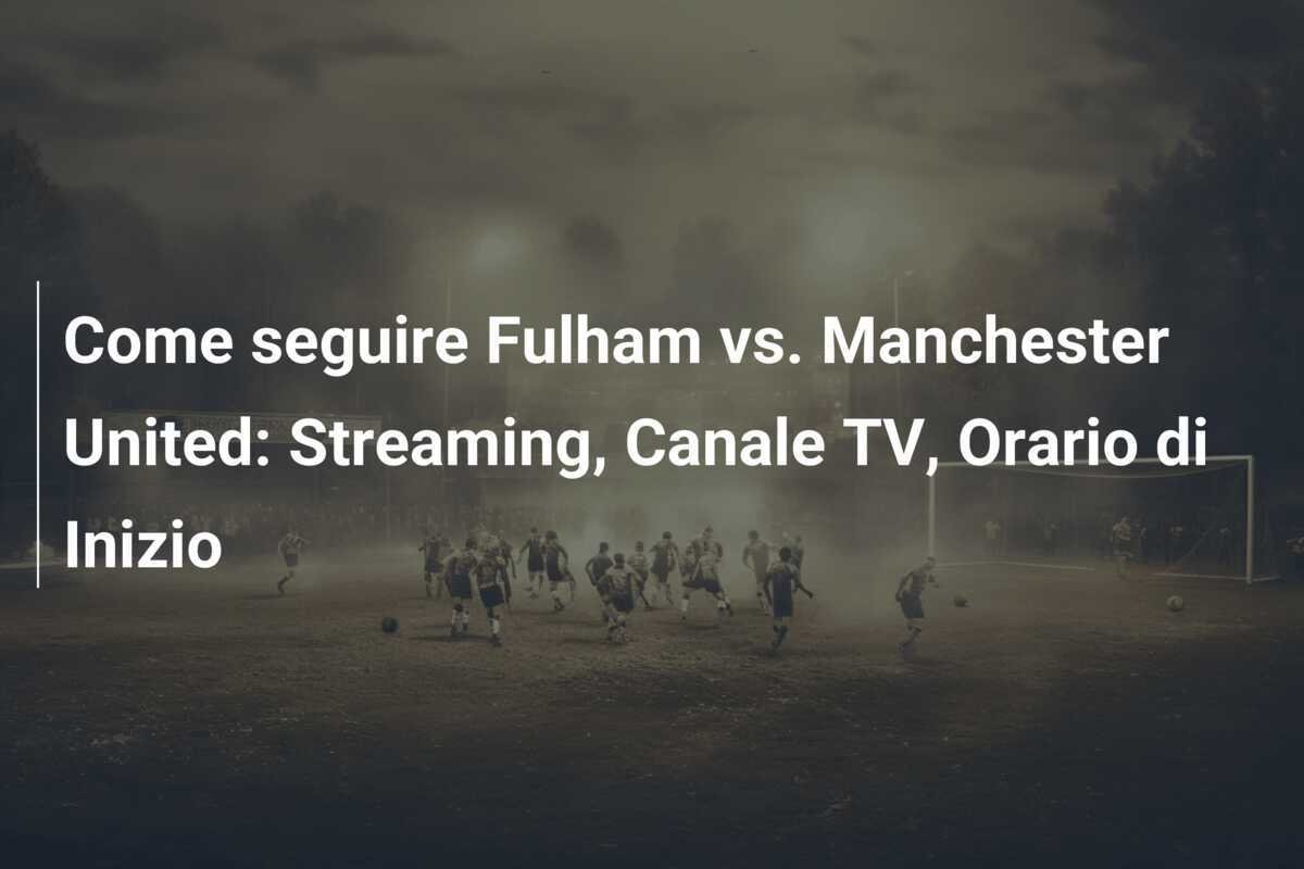 Come seguire Fulham vs. Manchester United: Streaming, Canale TV, Orario di Inizio