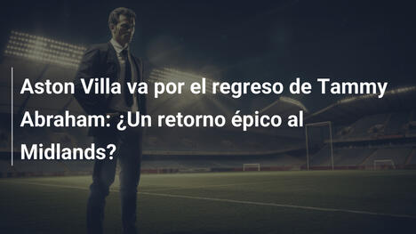 Aston Villa va por el regreso de Tammy Abraham: ¿Un retorno épico al Midlands?
