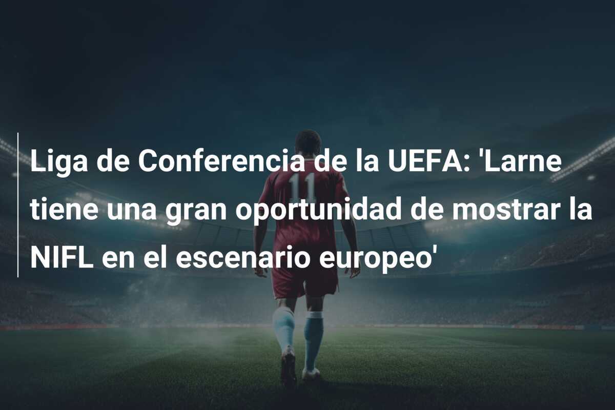 Liga de Conferencia de la UEFA: ‘Larne tiene una gran oportunidad de mostrar la NIFL en el escenario europeo’