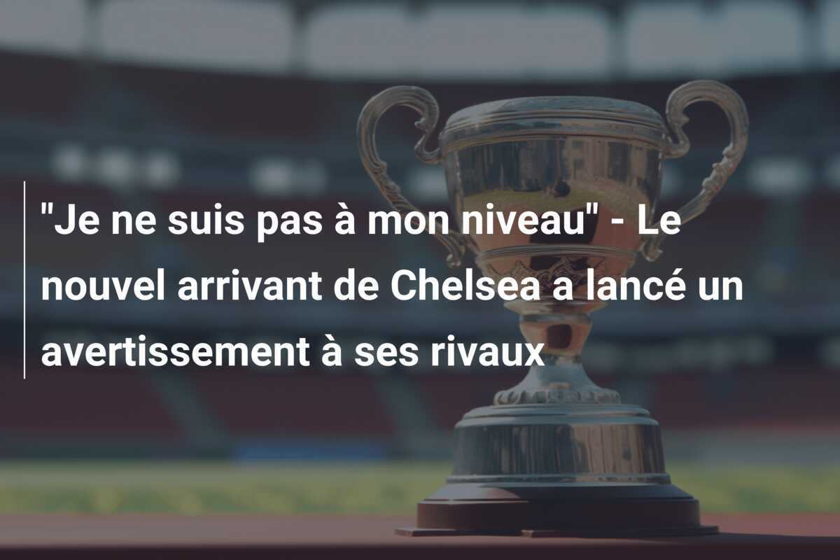 "Je ne suis pas à mon niveau" - Le nouvel arrivant de Chelsea a lancé un avertissement à ses rivaux