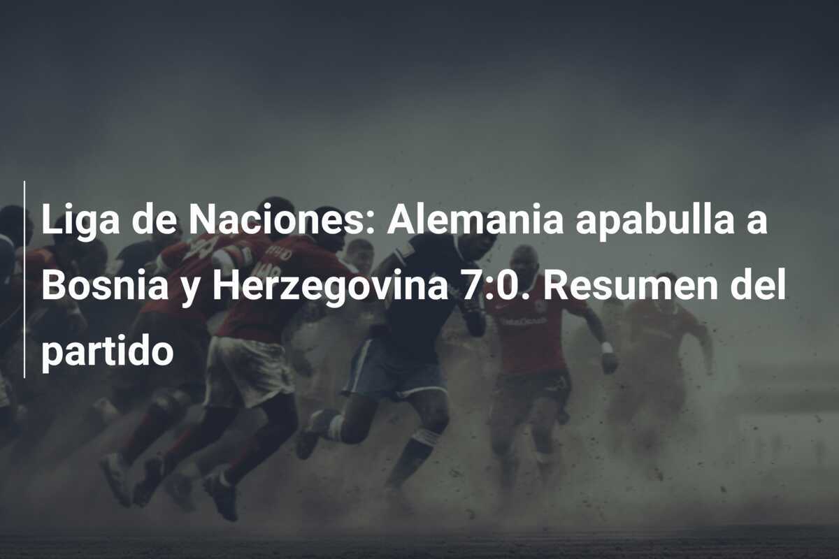 Liga de Naciones: Alemania apabulla a Bosnia y Herzegovina 7:0. Resumen del partido