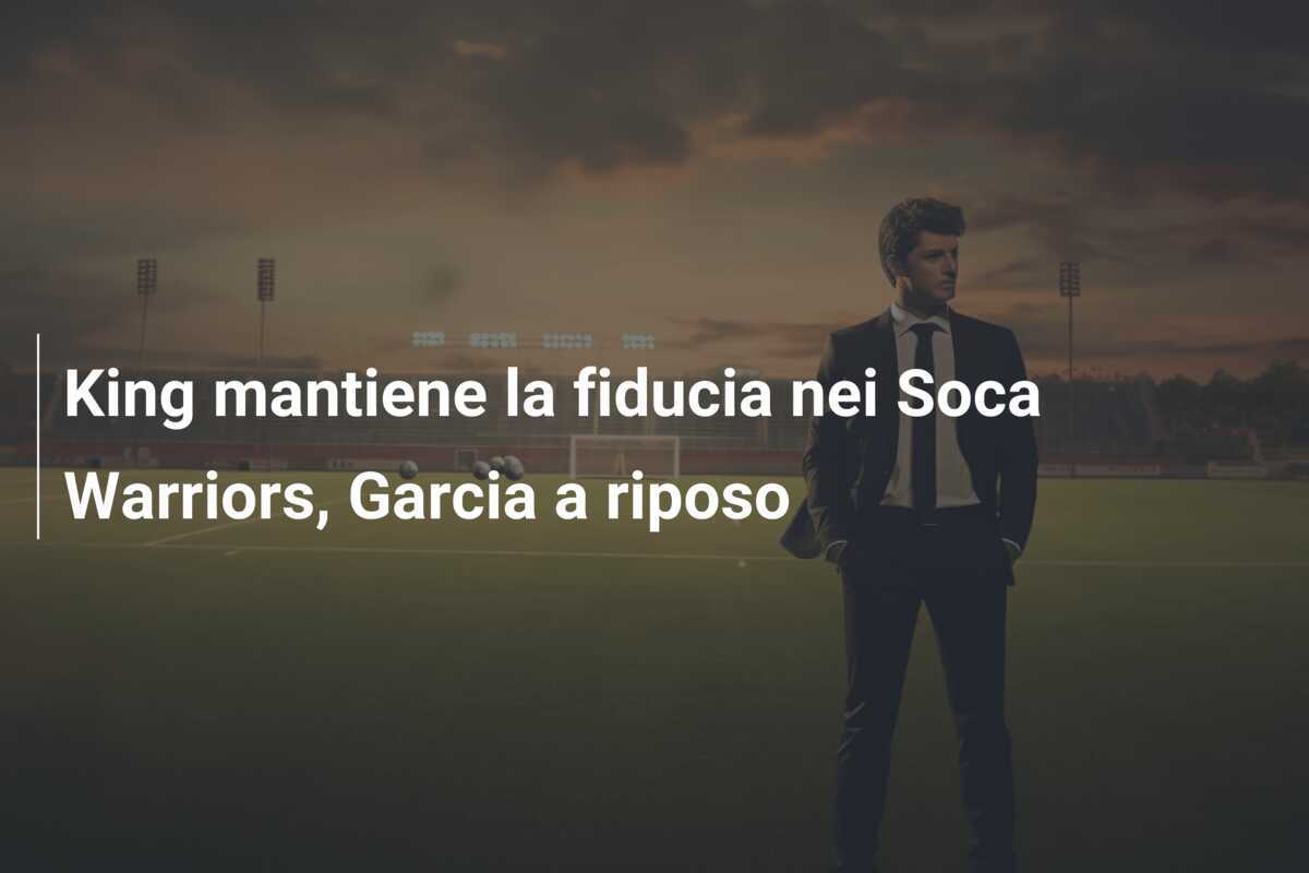 King mantiene la fiducia nei Soca Warriors, Garcia a riposo