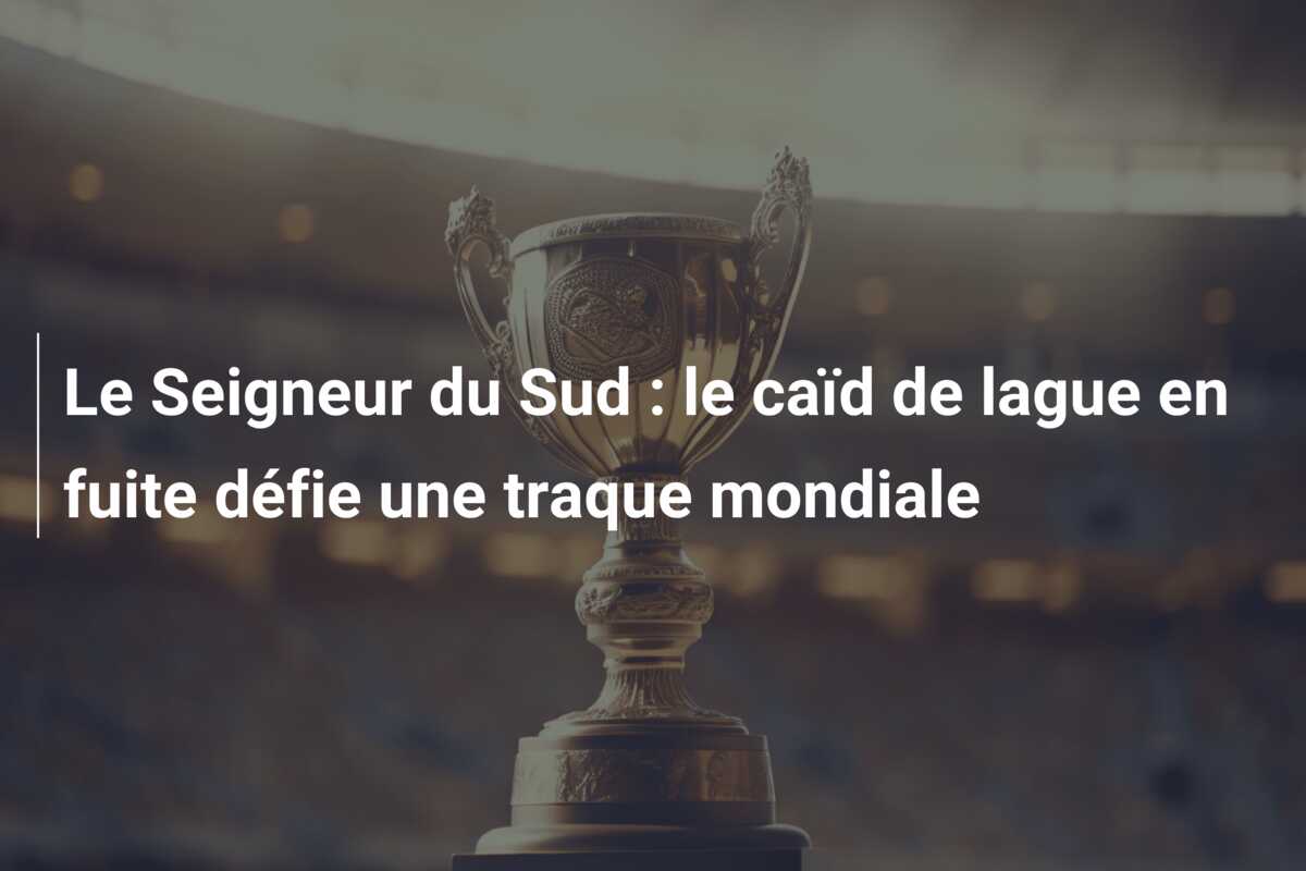 Le Seigneur du Sud : le caïd de lague en fuite défie une traque mondiale