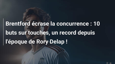 Brentford écrase la concurrence : 10 buts sur touches, un record depuis l'époque de Rory Delap !