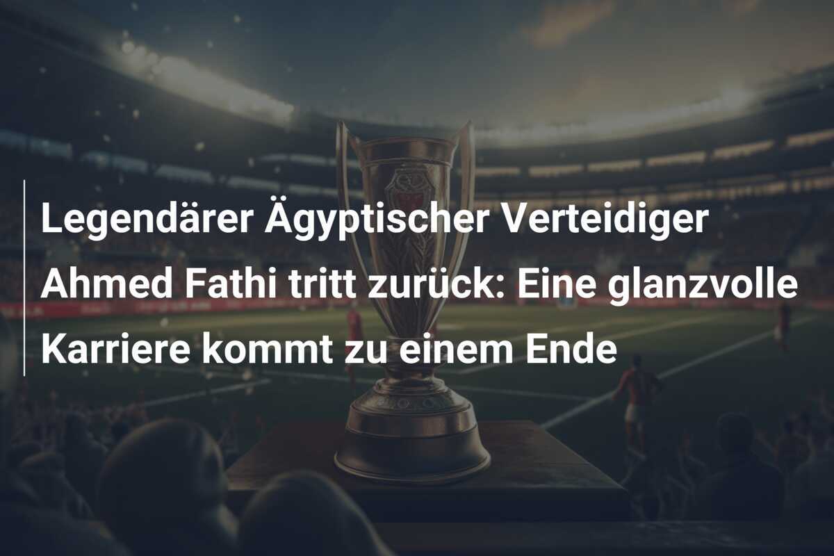 Legendärer Ägyptischer Verteidiger Ahmed Fathi tritt zurück: Eine glanzvolle Karriere kommt zu einem Ende