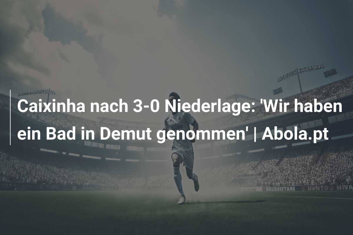 Caixinha nach 3-0 Niederlage: ‘Wir haben ein Bad in Demut genommen’ | Abola.pt