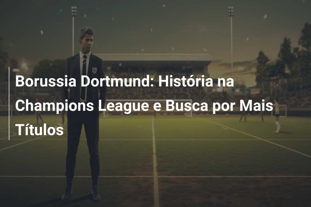 Borussia Dortmund: História na Champions League e Busca por Mais Títulos
