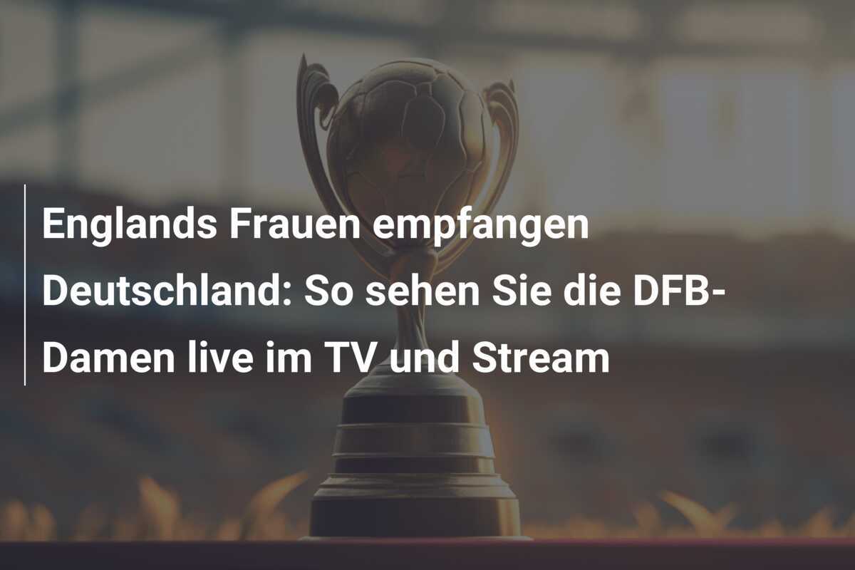 Englands Frauen empfangen Deutschland: So sehen Sie die DFB-Damen live im TV und Stream