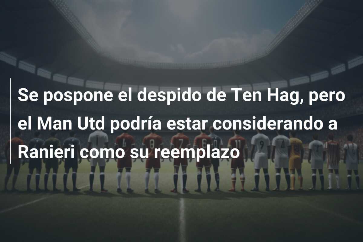 Se pospone el despido de Ten Hag, pero el Man Utd podría estar considerando a Ranieri como su reemplazo