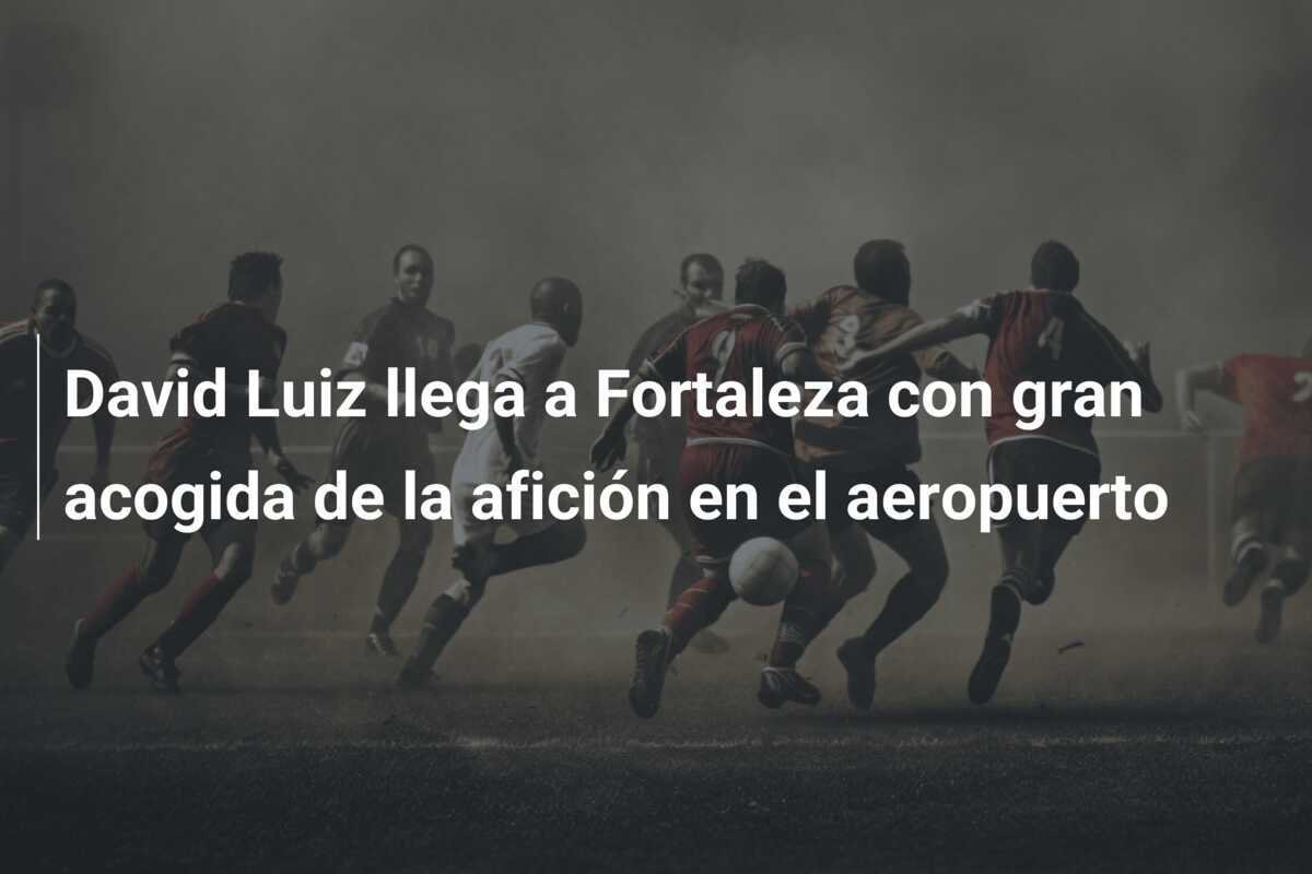 David Luiz llega a Fortaleza con gran acogida de la afición en el aeropuerto